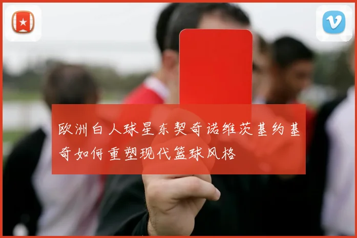 欧洲白人球星东契奇诺维茨基约基奇如何重塑现代篮球风格