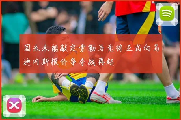 国米未能敲定索勒马竞将正式向乌迪内斯报价争夺战再起