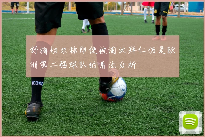 舒梅切尔称即使被淘汰拜仁仍是欧洲第二强球队的看法分析