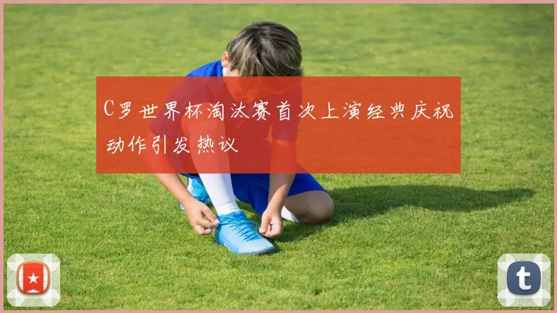 C罗世界杯淘汰赛首次上演经典庆祝动作引发热议