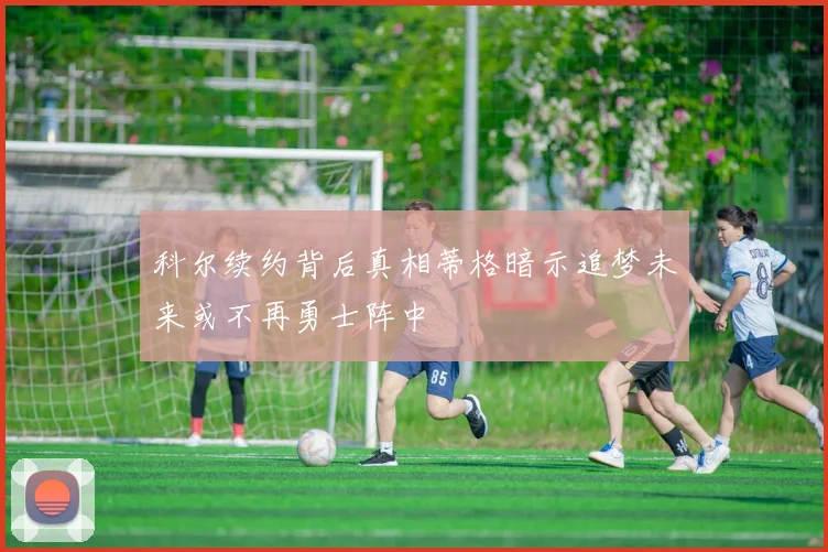 科尔续约背后真相蒂格暗示追梦未来或不再勇士阵中