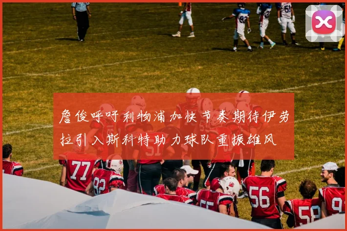 詹俊呼吁利物浦加快节奏期待伊劳拉引入斯科特助力球队重振雄风