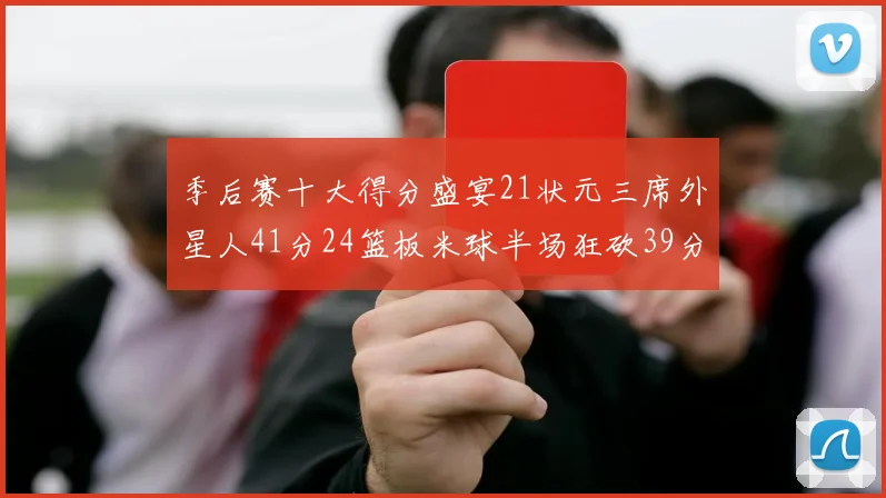 季后赛十大得分盛宴21状元三席外星人41分24篮板米球半场狂砍39分