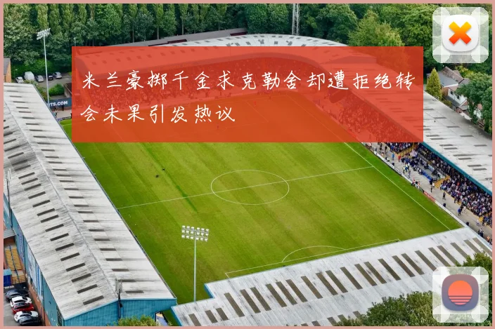米兰豪掷千金求克勒舍却遭拒绝转会未果引发热议