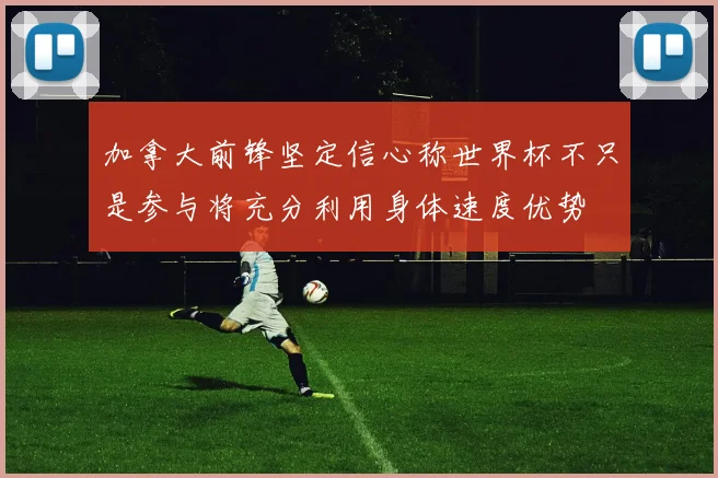 加拿大前锋坚定信心称世界杯不只是参与将充分利用身体速度优势