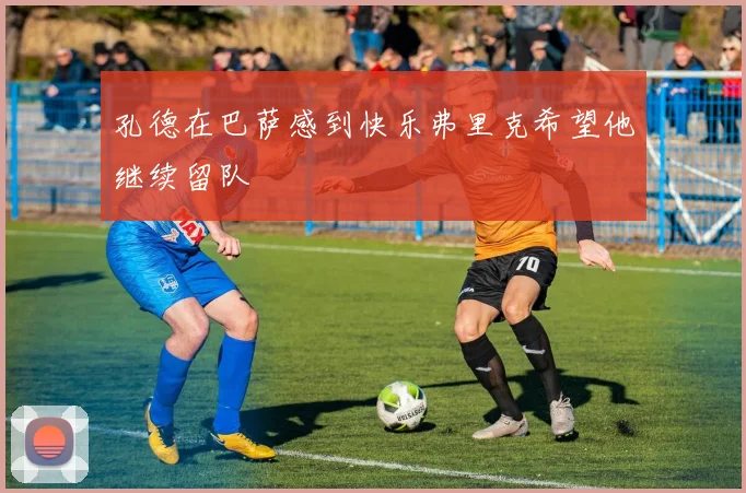 孔德在巴萨感到快乐弗里克希望他继续留队