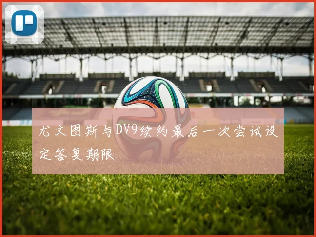 尤文图斯与DV9续约最后一次尝试设定答复期限