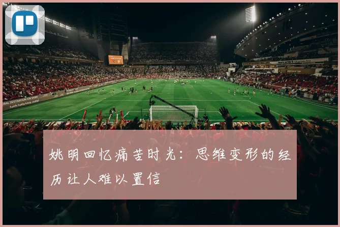 姚明回忆痛苦时光：思维变形的经历让人难以置信
