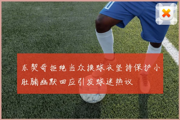 东契奇拒绝当众换球衣坚持保护小肚腩幽默回应引发球迷热议
