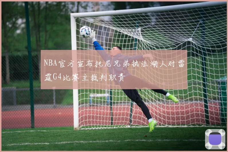 NBA官方宣布托尼兄弟执法湖人对雷霆G4比赛主裁判职责