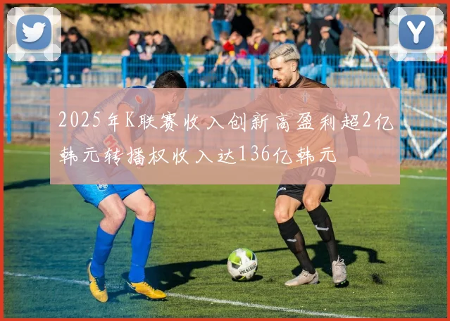 2025年K联赛收入创新高盈利超2亿韩元转播权收入达136亿韩元