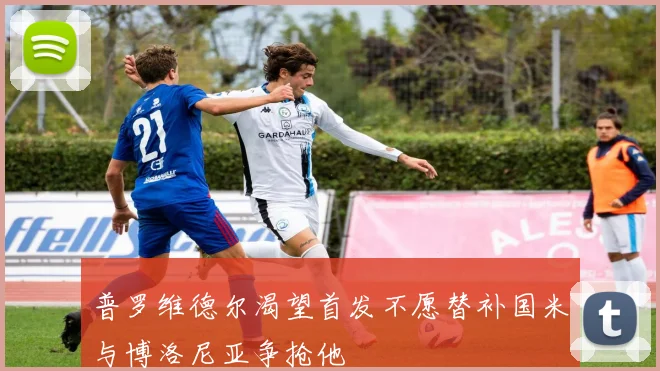 普罗维德尔渴望首发不愿替补国米与博洛尼亚争抢他