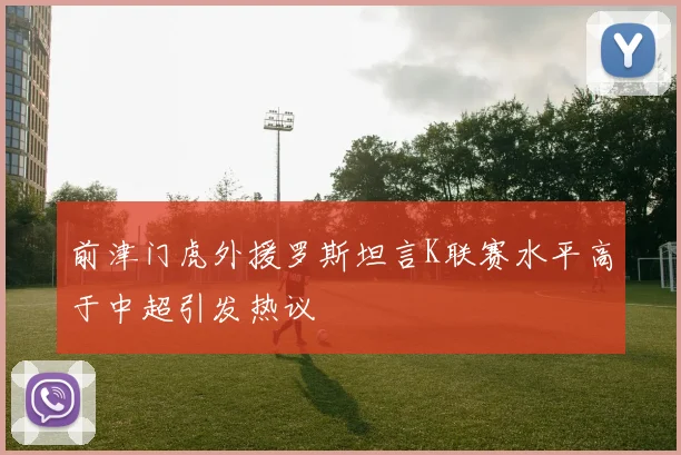 前津门虎外援罗斯坦言K联赛水平高于中超引发热议