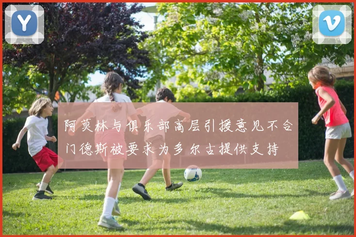阿莫林与俱乐部高层引援意见不合门德斯被要求为多尔古提供支持