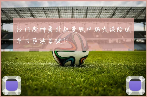 拉门斯神勇扑救曼联中场失误险送单刀萨迪基破门