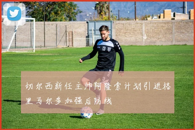 切尔西新任主帅阿隆索计划引进格里马尔多加强后防线