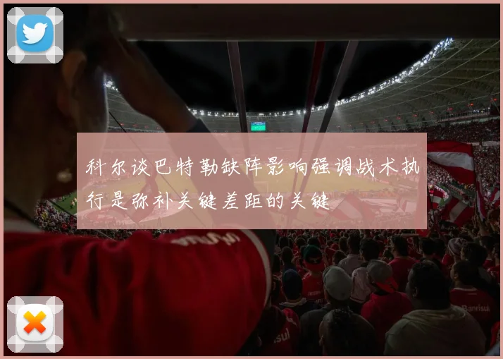 科尔谈巴特勒缺阵影响强调战术执行是弥补关键差距的关键