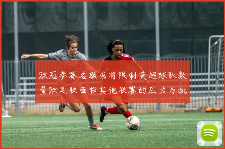 欧冠参赛名额或将限制英超球队数量欧足联面临其他联赛的压力与挑战