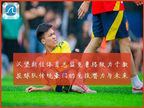汉堡新任体育总监克鲁格致力于激发球队传统豪门的竞技潜力与未来发展