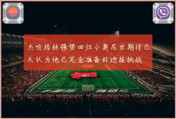 杰伦格林强势回归小奥尼尔期待已久认为他已完全准备好迎接挑战