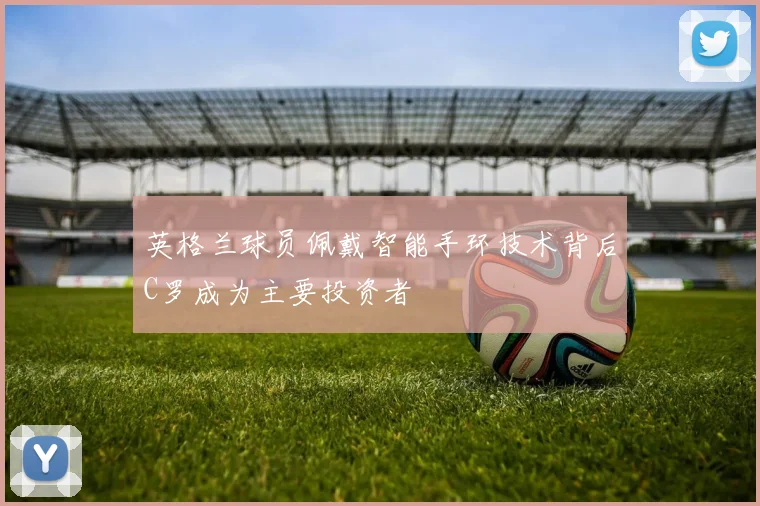 英格兰球员佩戴智能手环技术背后C罗成为主要投资者
