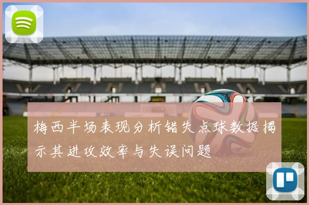 梅西半场表现分析错失点球数据揭示其进攻效率与失误问题