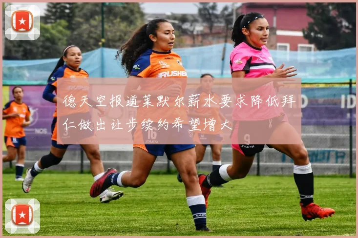 德天空报道莱默尔薪水要求降低拜仁做出让步续约希望增大