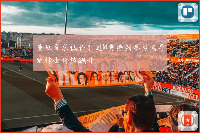 曼联寻求低价引进M费热刺参与或导致转会价格飙升